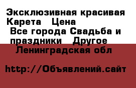 Эксклюзивная красивая Карета › Цена ­ 1 000 000 - Все города Свадьба и праздники » Другое   . Ленинградская обл.